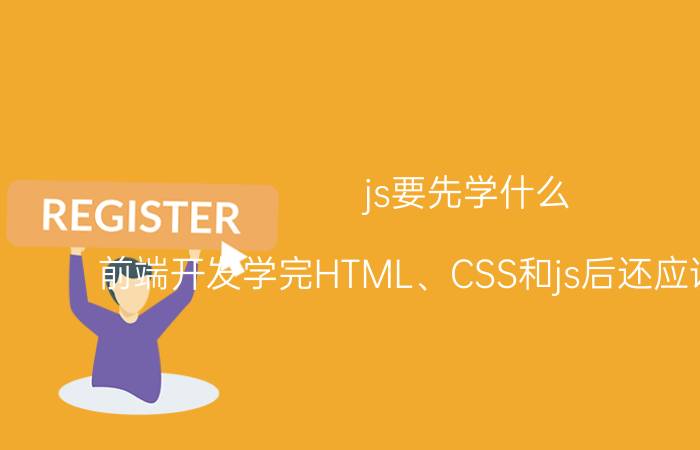 js要先学什么 前端开发学完HTML、CSS和js后还应该学什么？